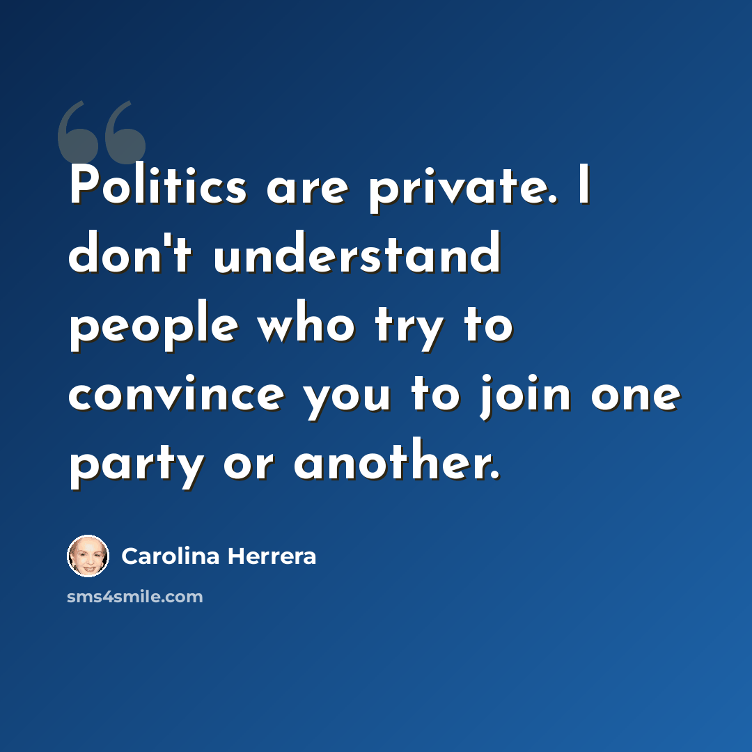 “Politics are private. I don't understand people who try to convince you to join one party or another.” quote by Carolina Herrera