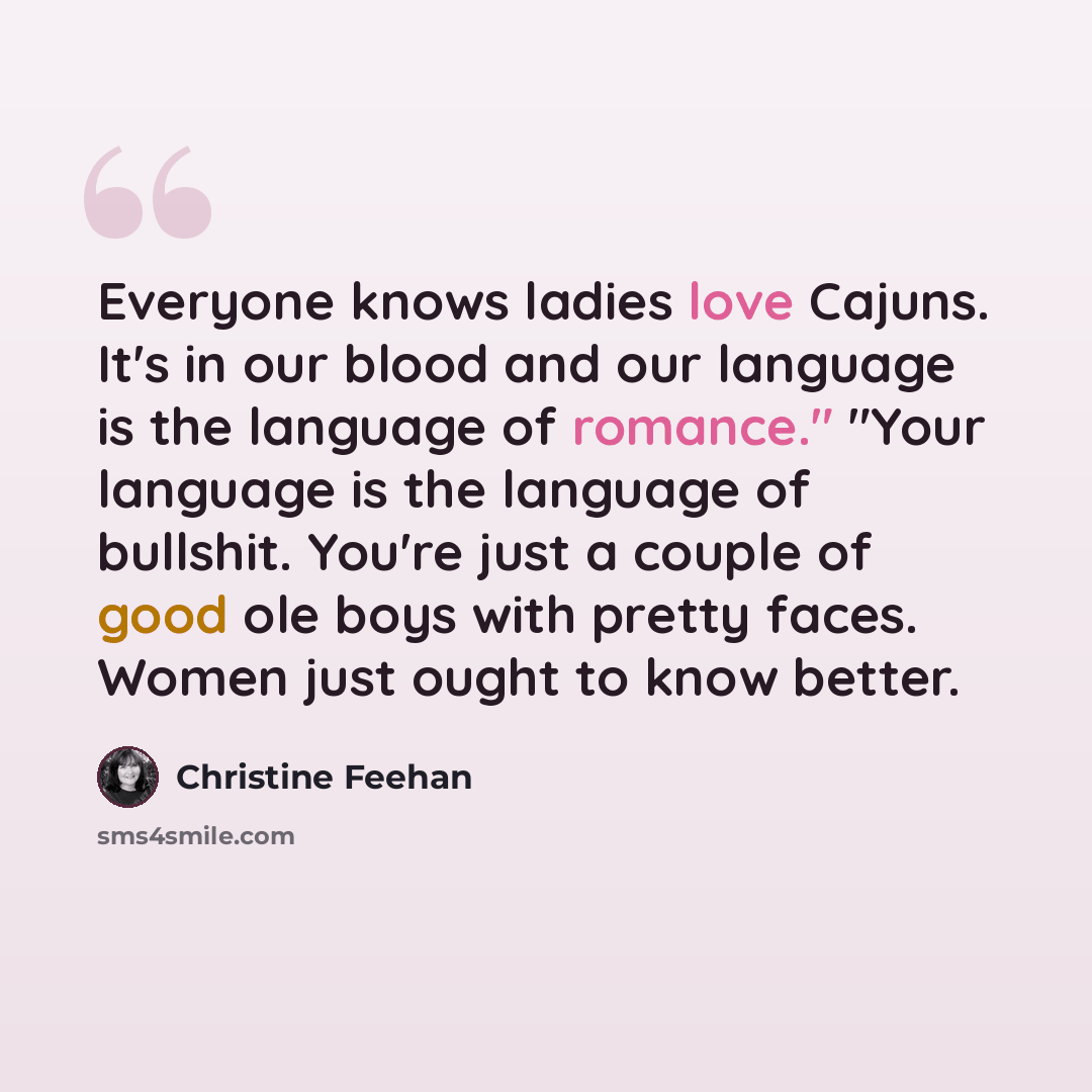“Everyone knows ladies love Cajuns. It's in our blood and our language is the language of romance." "Your language is the language of bullshit. You're just a couple of good ole boys with pretty faces. Women just ought to know better.” quote by Christine Feehan