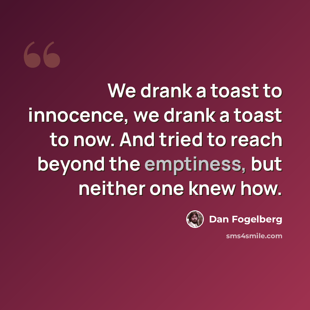 “We drank a toast to innocence, we drank a toast to now. And tried to reach beyond the emptiness, but neither one knew how.” quote by Dan Fogelberg