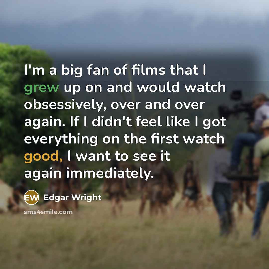 “I'm a big fan of films that I grew up on and would watch obsessively, over and over again. If I didn't feel like I got everything on the first watch good, I want to see it again immediately.” quote by Edgar Wright