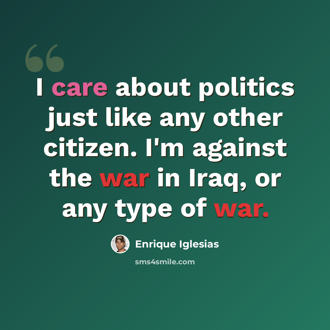 “I care about politics just like any other citizen. I'm against the war in Iraq, or any type of war.” quote by Enrique Iglesias