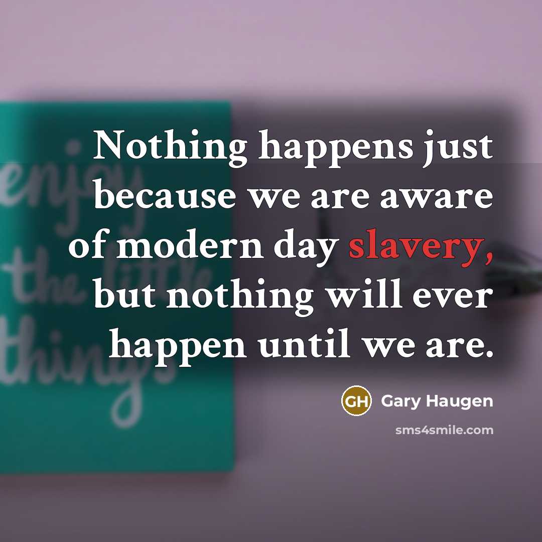 “Nothing happens just because we are aware of modern day slavery, but nothing will ever happen until we are.” quote by Gary Haugen