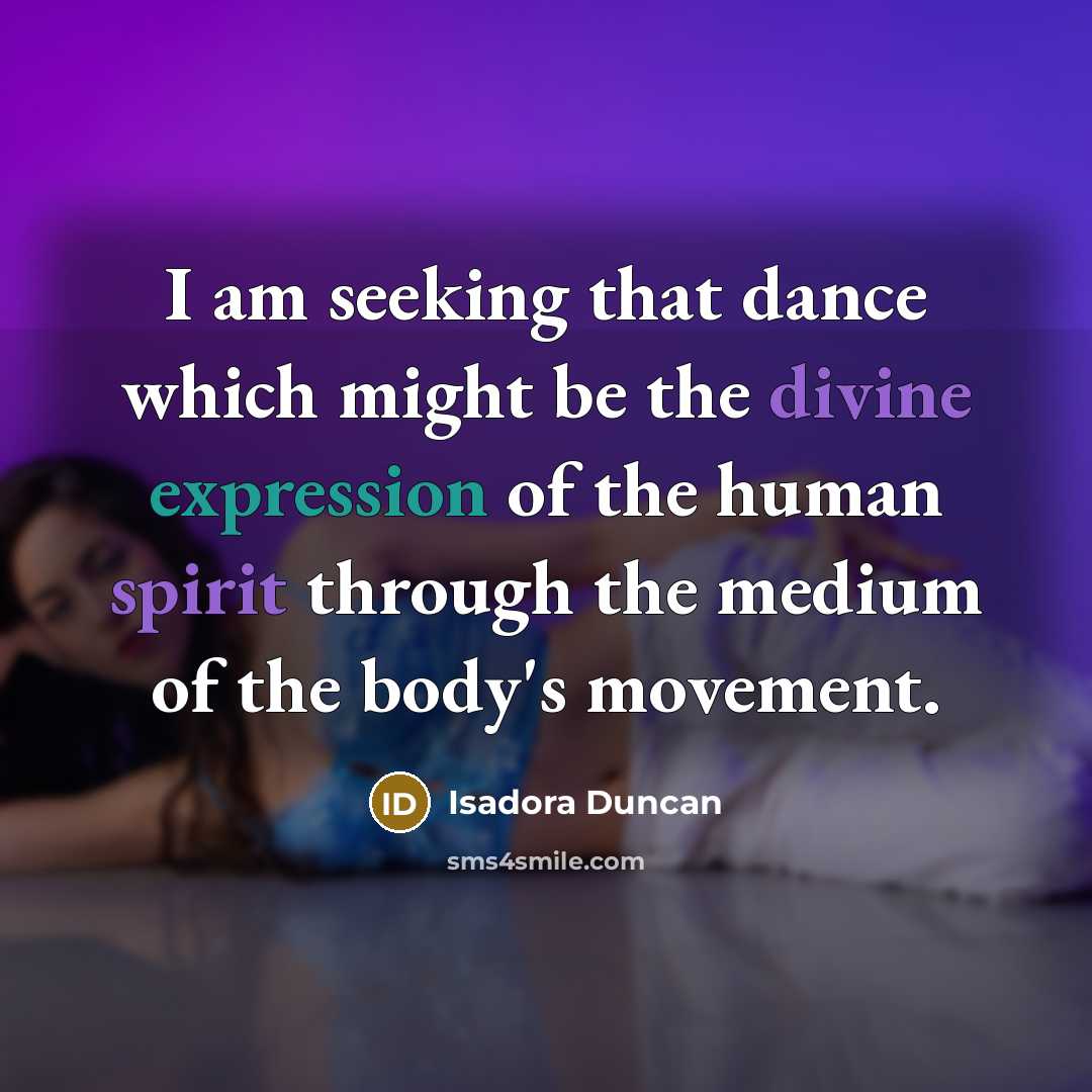 “I am seeking that dance which might be the divine expression of the human spirit through the medium of the body's movement.” quote by Isadora Duncan