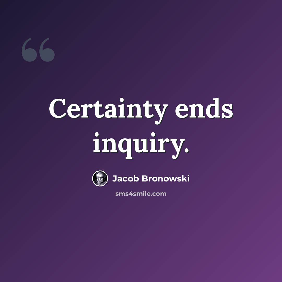“Certainty ends inquiry.” quote by Jacob Bronowski