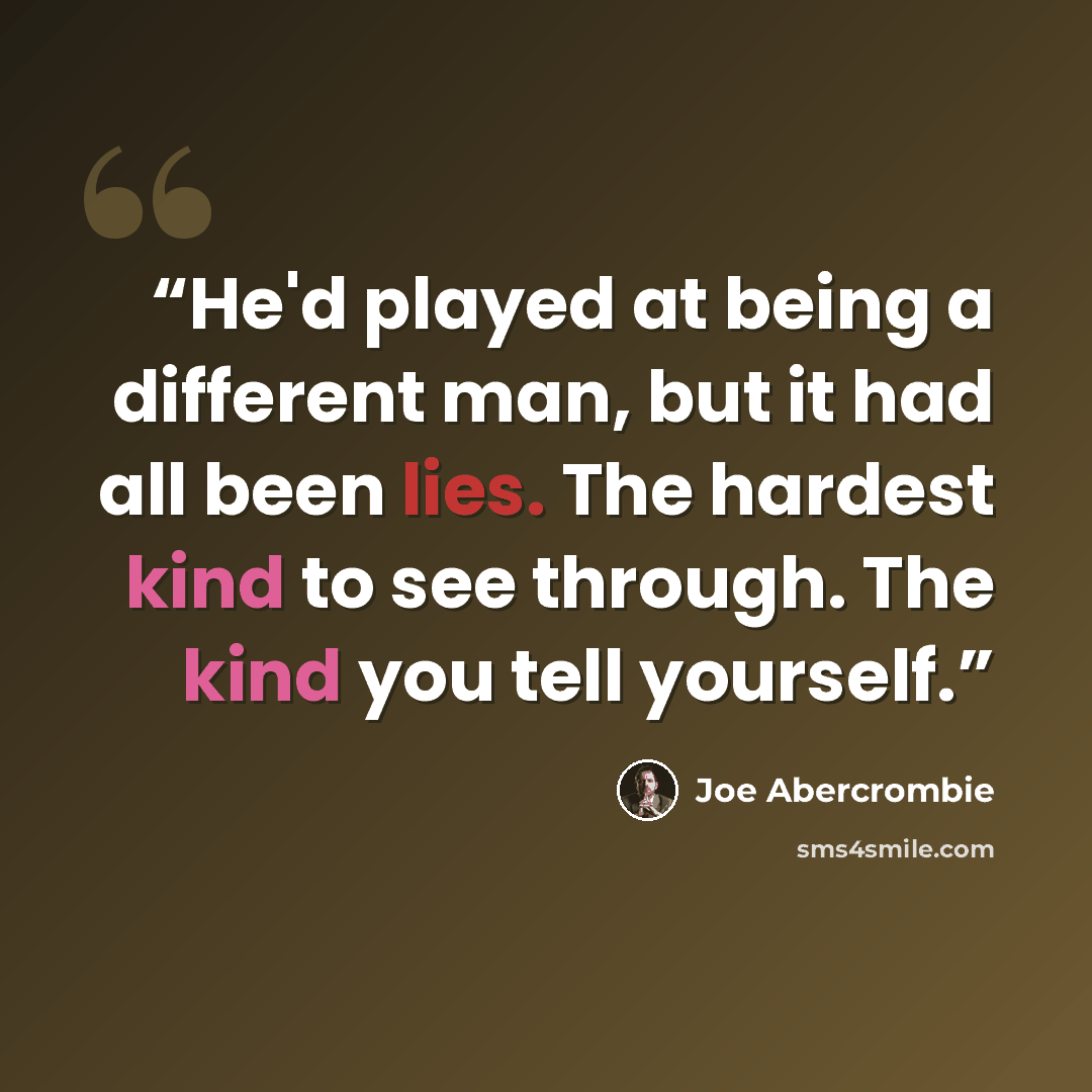 “He'd played at being a different man, but it had all been lies. The hardest kind to see through. The kind you tell yourself.” quote by Joe Abercrombie