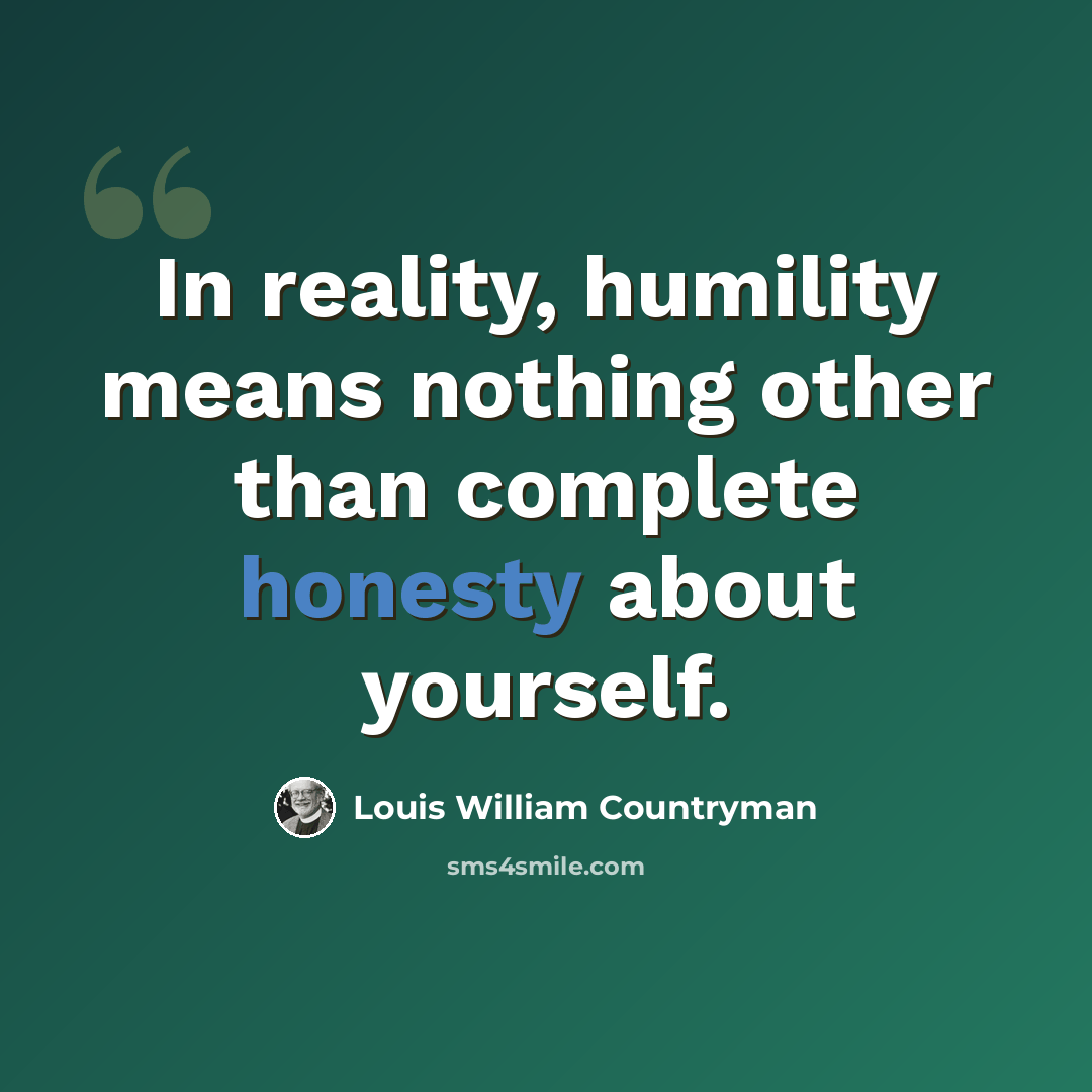 “In reality, humility means nothing other than complete honesty about yourself.” quote by Louis William Countryman