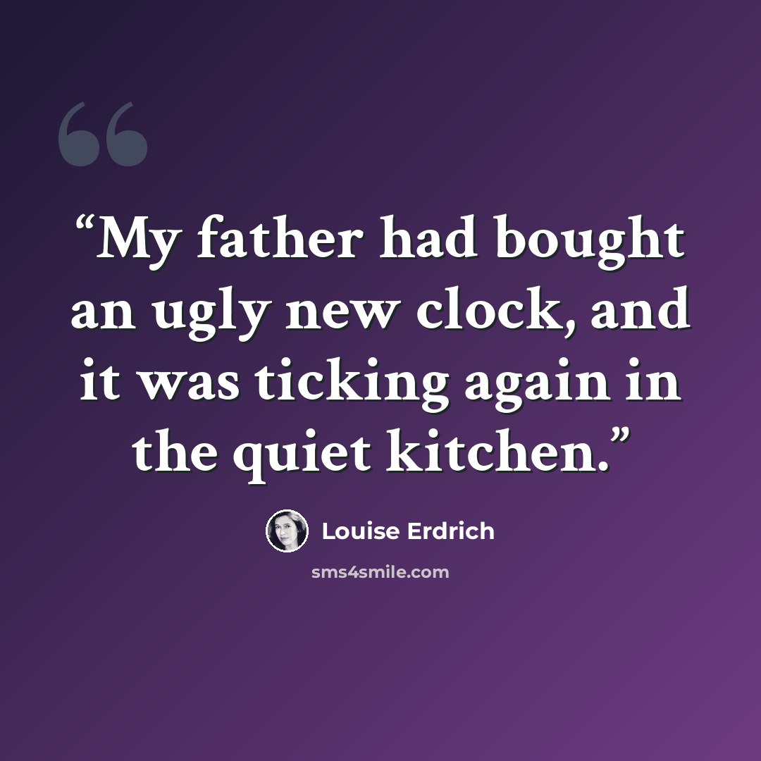 “My father had bought an ugly new clock, and it was ticking again in the quiet kitchen.” quote by Louise Erdrich