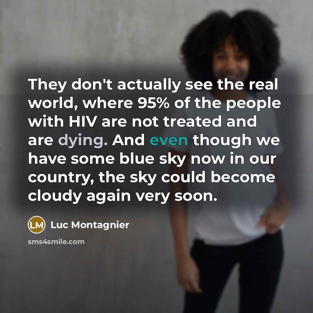 “They don't actually see the real world, where 95% of the people with HIV are not treated and are dying. And even though we have some blue sky now in our country, the sky could become cloudy again very soon.” quote by Luc Montagnier