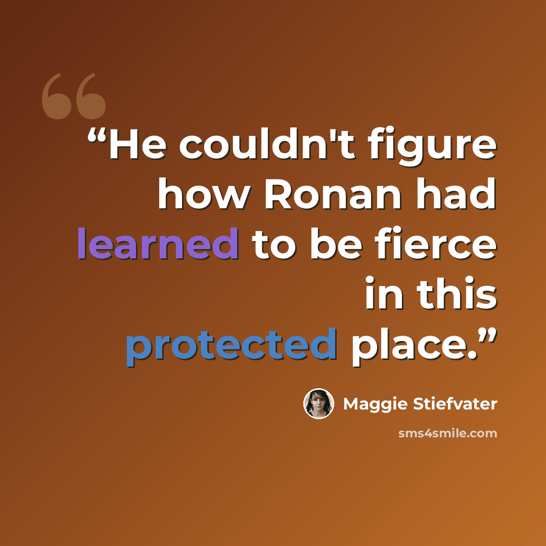 “He couldn't figure how Ronan had learned to be fierce in this protected place.” quote by Maggie Stiefvater