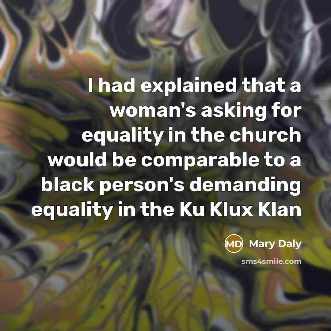 “I had explained that a woman's asking for equality in the church would be comparable to a black person's demanding equality in the Ku Klux Klan” quote by Mary Daly