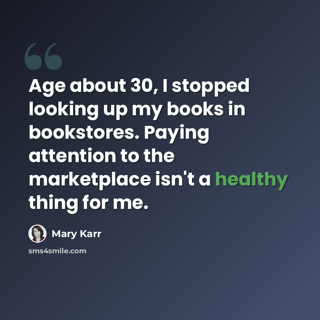“Age about 30, I stopped looking up my books in bookstores. Paying attention to the marketplace isn't a healthy thing for me.” quote by Mary Karr