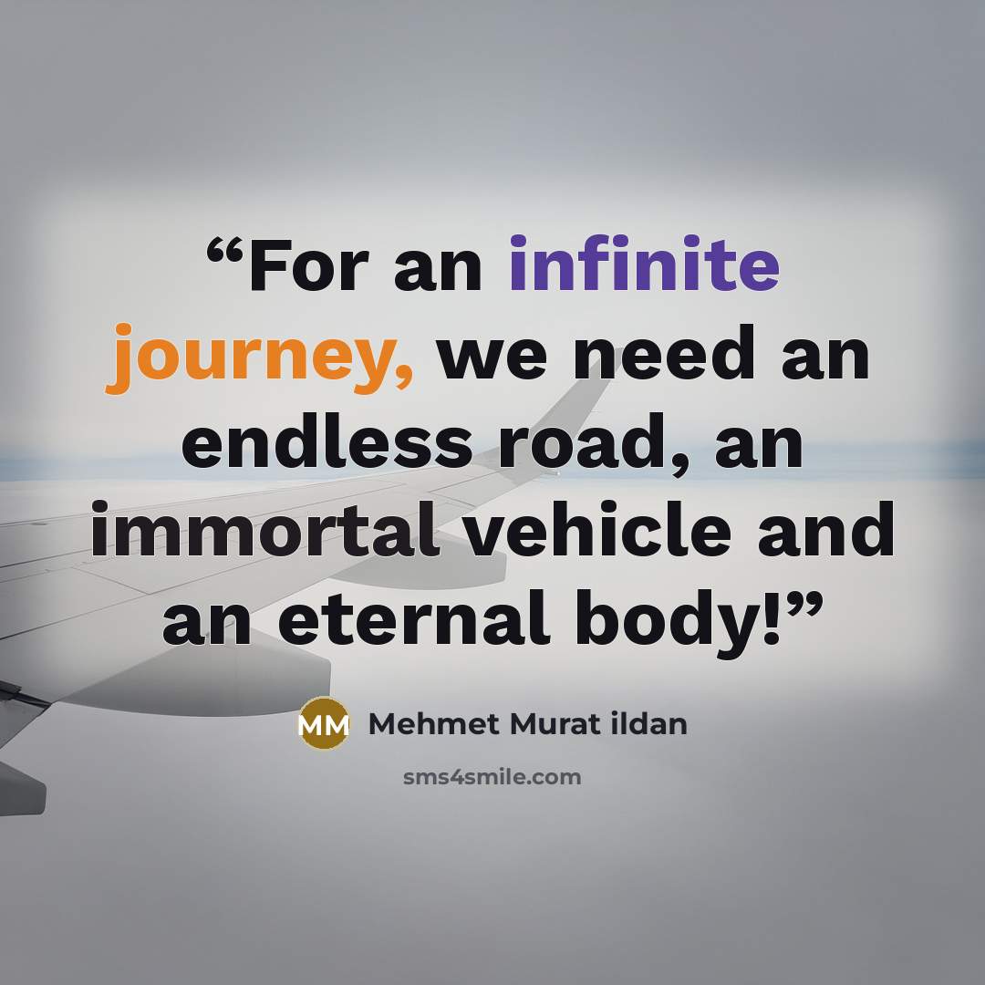 “For an infinite journey, we need an endless road, an immortal vehicle and an eternal body!” quote by Mehmet Murat ildan