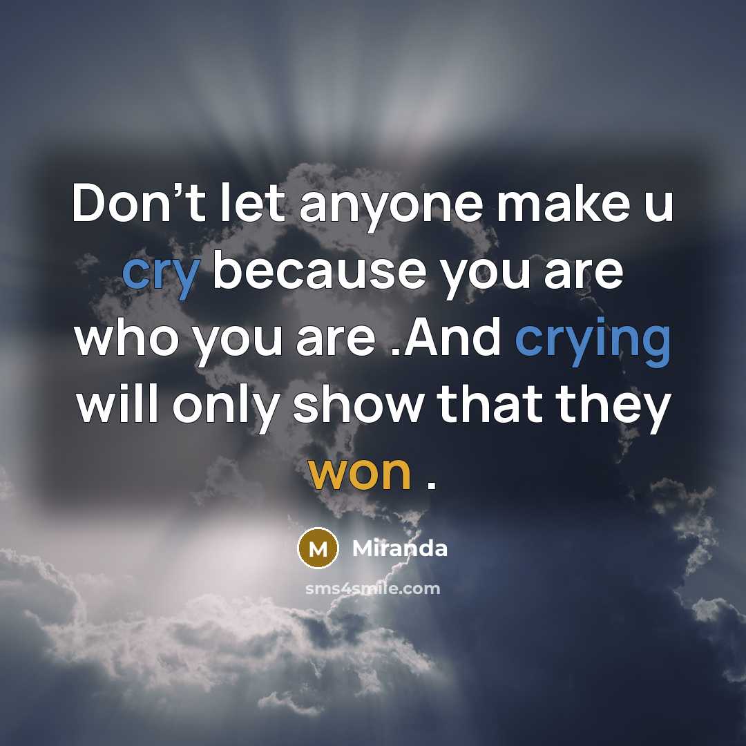 “Don't let anyone make u cry because you are who you are .And crying will only show that they won .” quote by Miranda