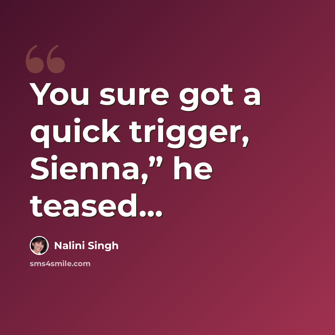 “You sure got a quick trigger, Sienna,” he teased...” quote by Nalini Singh