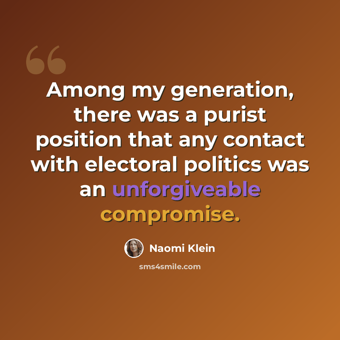 “Among my generation, there was a purist position that any contact with electoral politics was an unforgiveable compromise.” quote by Naomi Klein