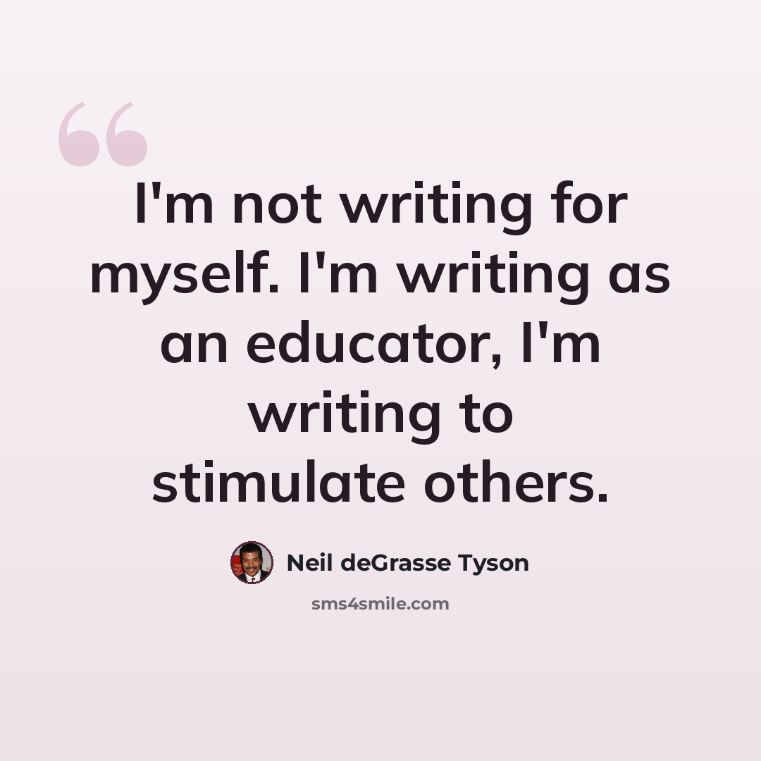 “I'm not writing for myself. I'm writing as an educator, I'm writing to stimulate others.” quote by Neil deGrasse Tyson