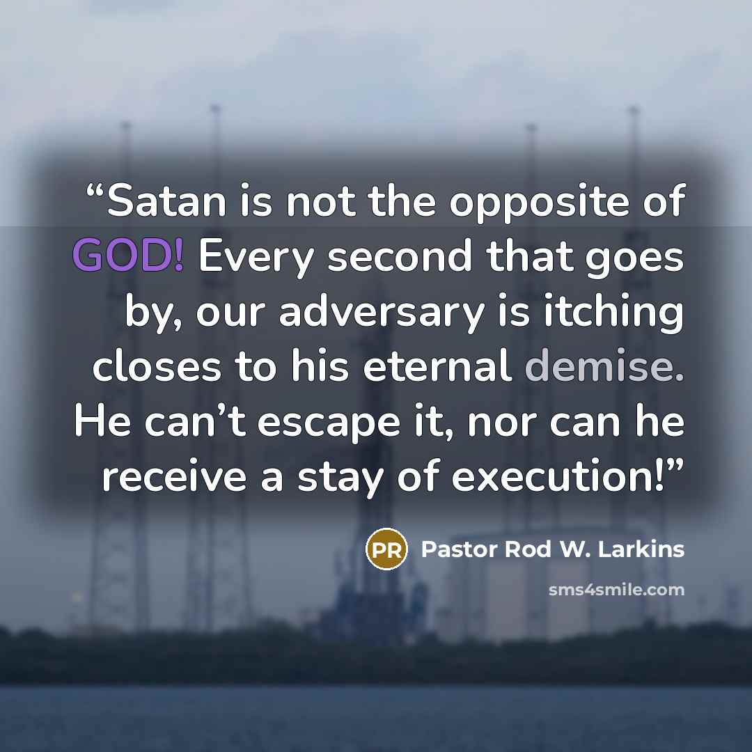 “Satan is not the opposite of GOD! Every second that goes by, our adversary is itching closes to his eternal demise. He can’t escape it, nor can he receive a stay of execution!” quote by Pastor Rod W. Larkins