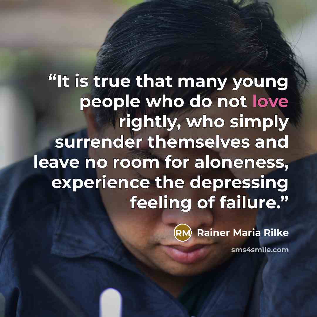 “It is true that many young people who do not love rightly, who simply surrender themselves and leave no room for aloneness, experience the depressing feeling of failure.” quote by Rainer Maria Rilke