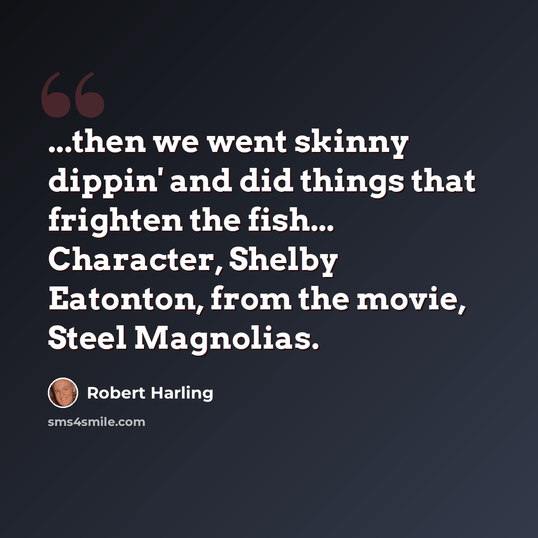 “...then we went skinny dippin' and did things that frighten the fish... Character, Shelby Eatonton, from the movie, Steel Magnolias.” quote by Robert Harling
