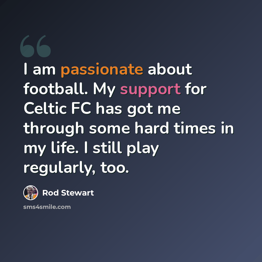 “I am passionate about football. My support for Celtic FC has got me through some hard times in my life. I still play regularly, too.” quote by Rod Stewart