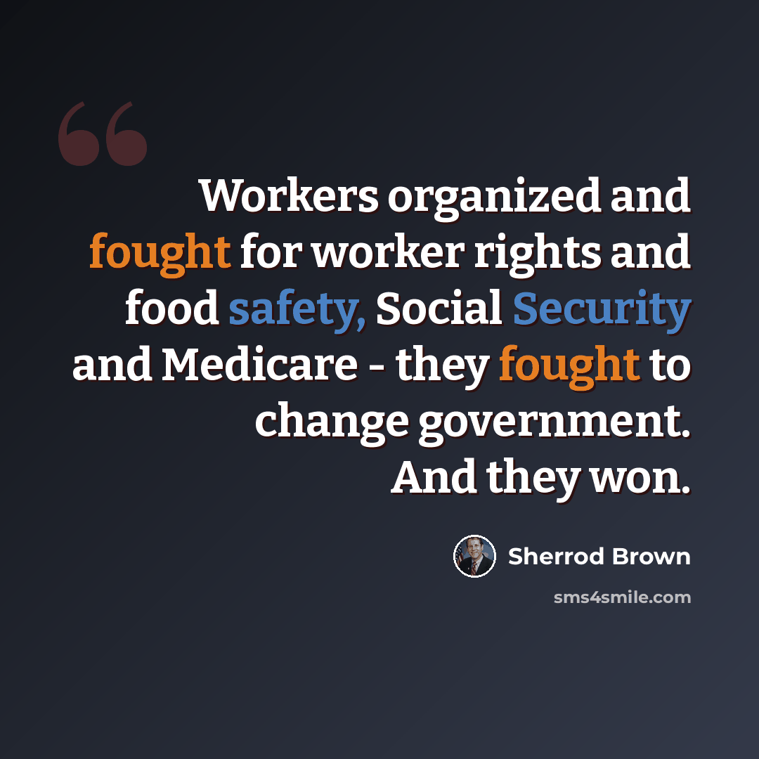 “Workers organized and fought for worker rights and food safety, Social Security and Medicare - they fought to change government. And they won.” quote by Sherrod Brown