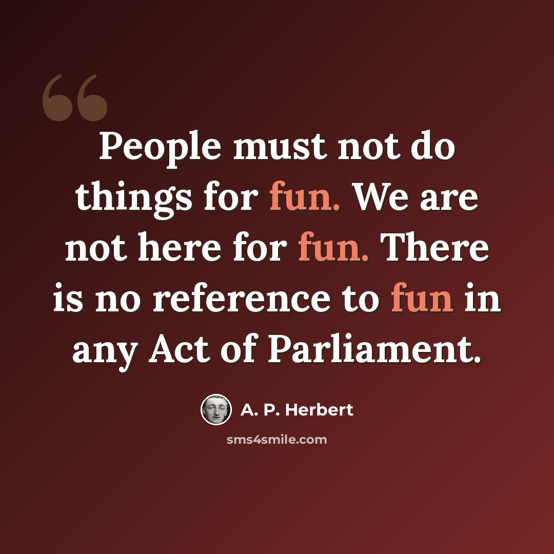 “People must not do things for fun. We are not here for fun. There is no reference to fun in any Act of Parliament.” quote by A. P. Herbert
