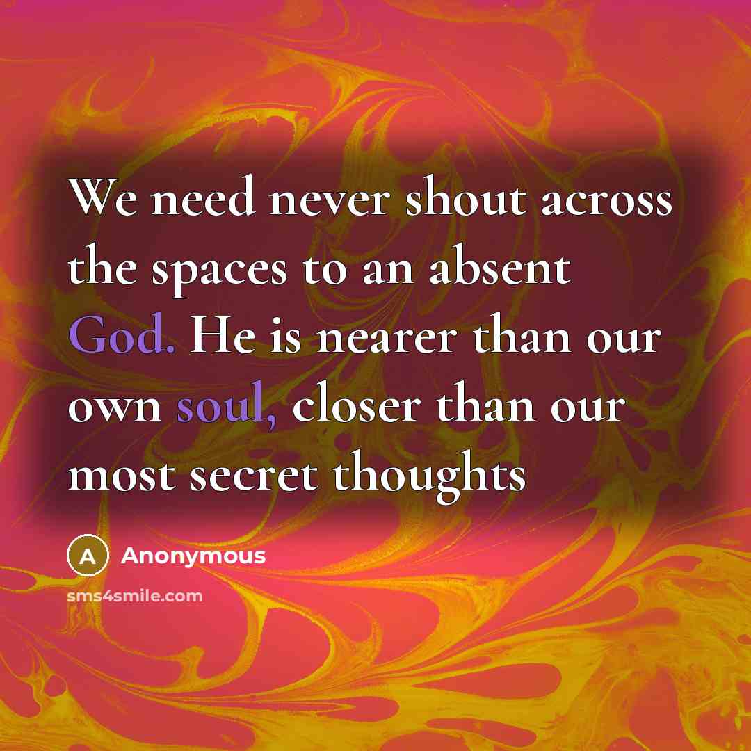 “We need never shout across the spaces to an absent God. He is nearer than our own soul, closer than our most secret thoughts” quote by Anonymous