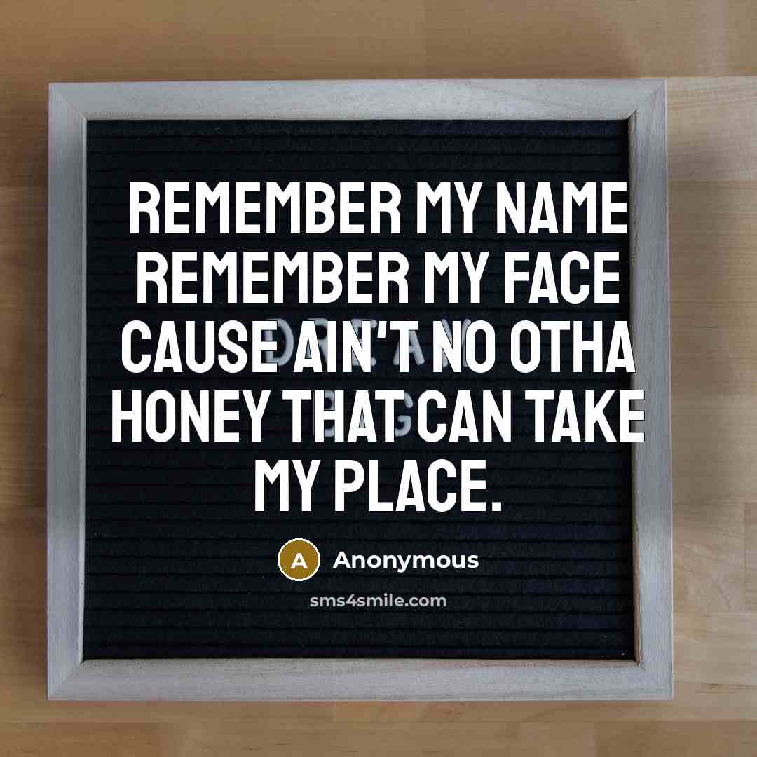 “Remember my name remember my face cause ain't no otha honey that can take my place.” quote by Anonymous