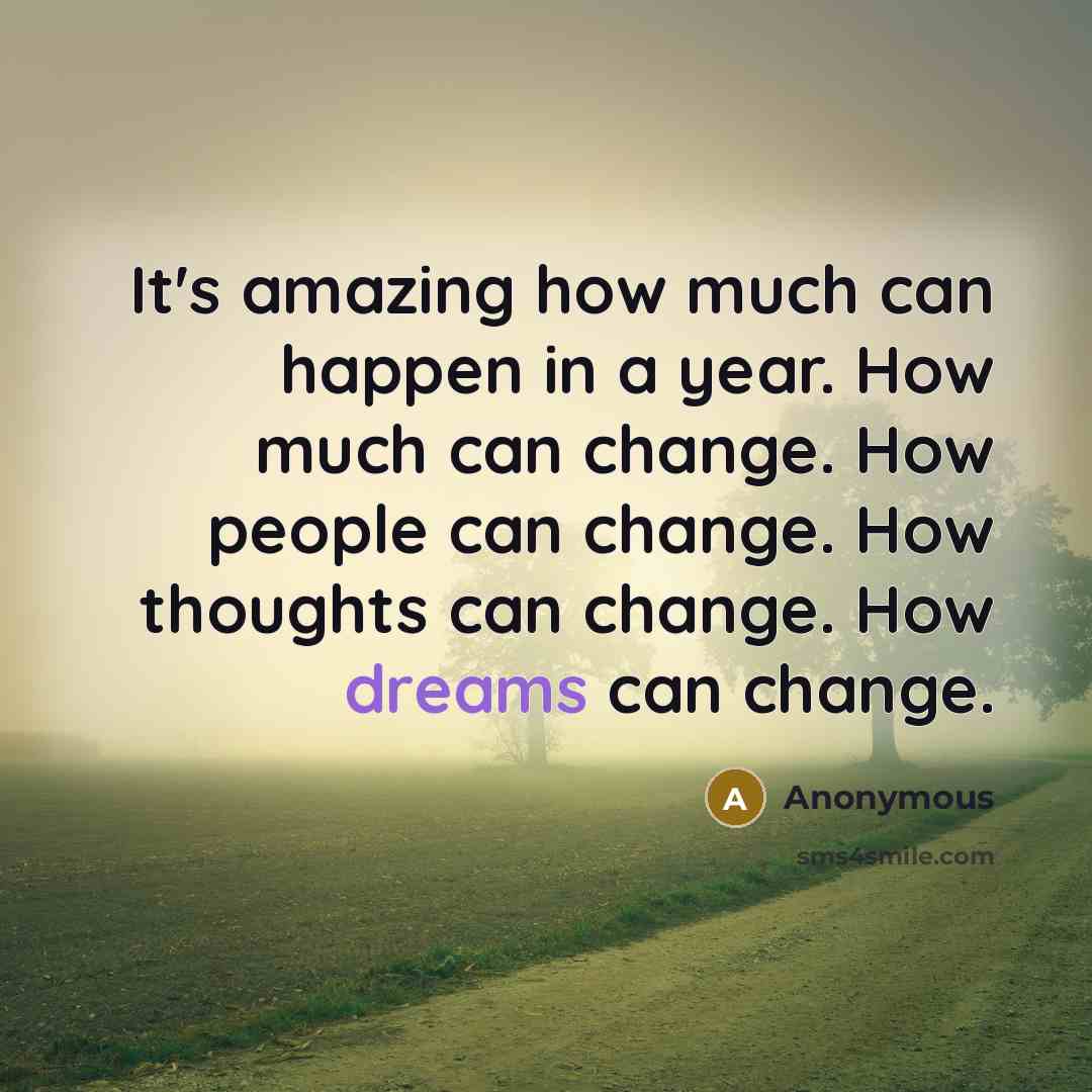 “It's amazing how much can happen in a year. How much can change. How people can change. How thoughts can change. How dreams can change.” quote by Anonymous