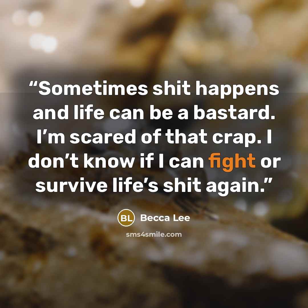 “Sometimes shit happens and life can be a bastard. I’m scared of that crap. I don’t know if I can fight or survive life’s shit again.” quote by Becca Lee