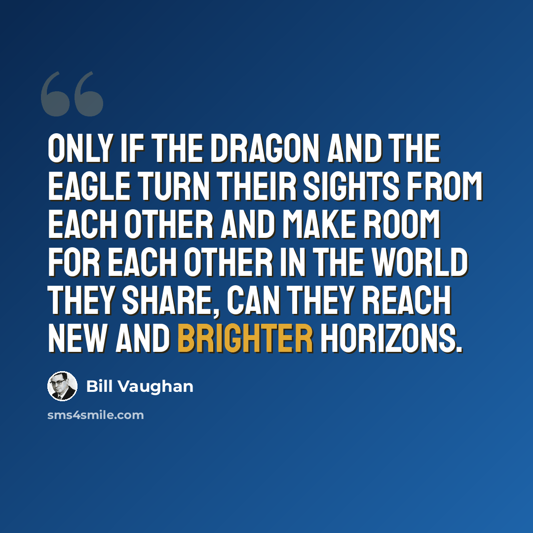 “Only if the dragon and the eagle turn their sights from each other and make room for each other in the world they share, can they reach new and brighter horizons.” quote by Bill Vaughan