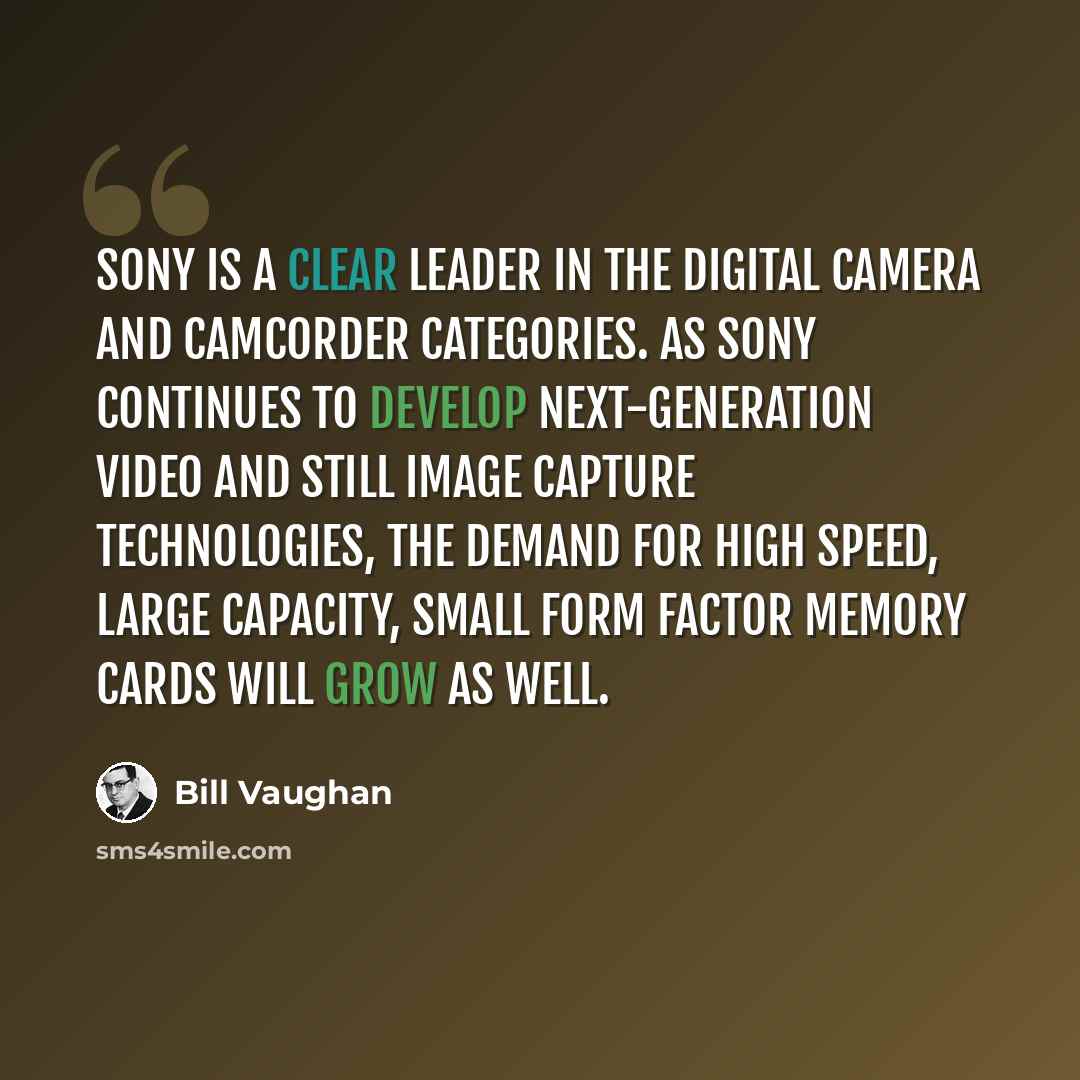 “Sony is a clear leader in the digital camera and camcorder categories. As Sony continues to develop next-generation video and still image capture technologies, the demand for high speed, large capacity, small form factor memory cards will grow as well.” quote by Bill Vaughan