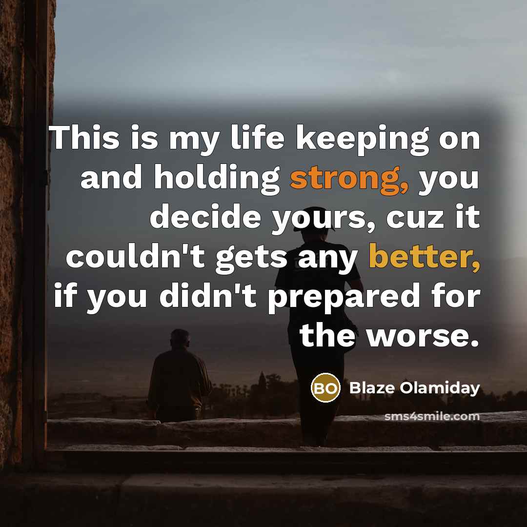 “This is my life keeping on and holding strong, you decide yours, cuz it couldn't gets any better, if you didn't prepared for the worse.” quote by Blaze Olamiday