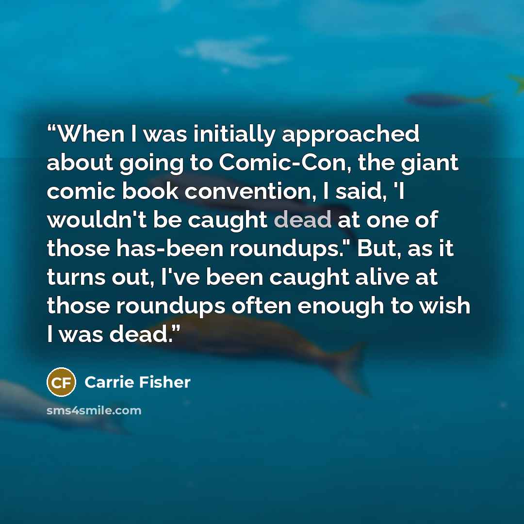 “When I was initially approached about going to Comic-Con, the giant comic book convention, I said, 'I wouldn't be caught dead at one of those has-been roundups." But, as it turns out, I've been caught alive at those roundups often enough to wish I was dead.” quote by Carrie Fisher