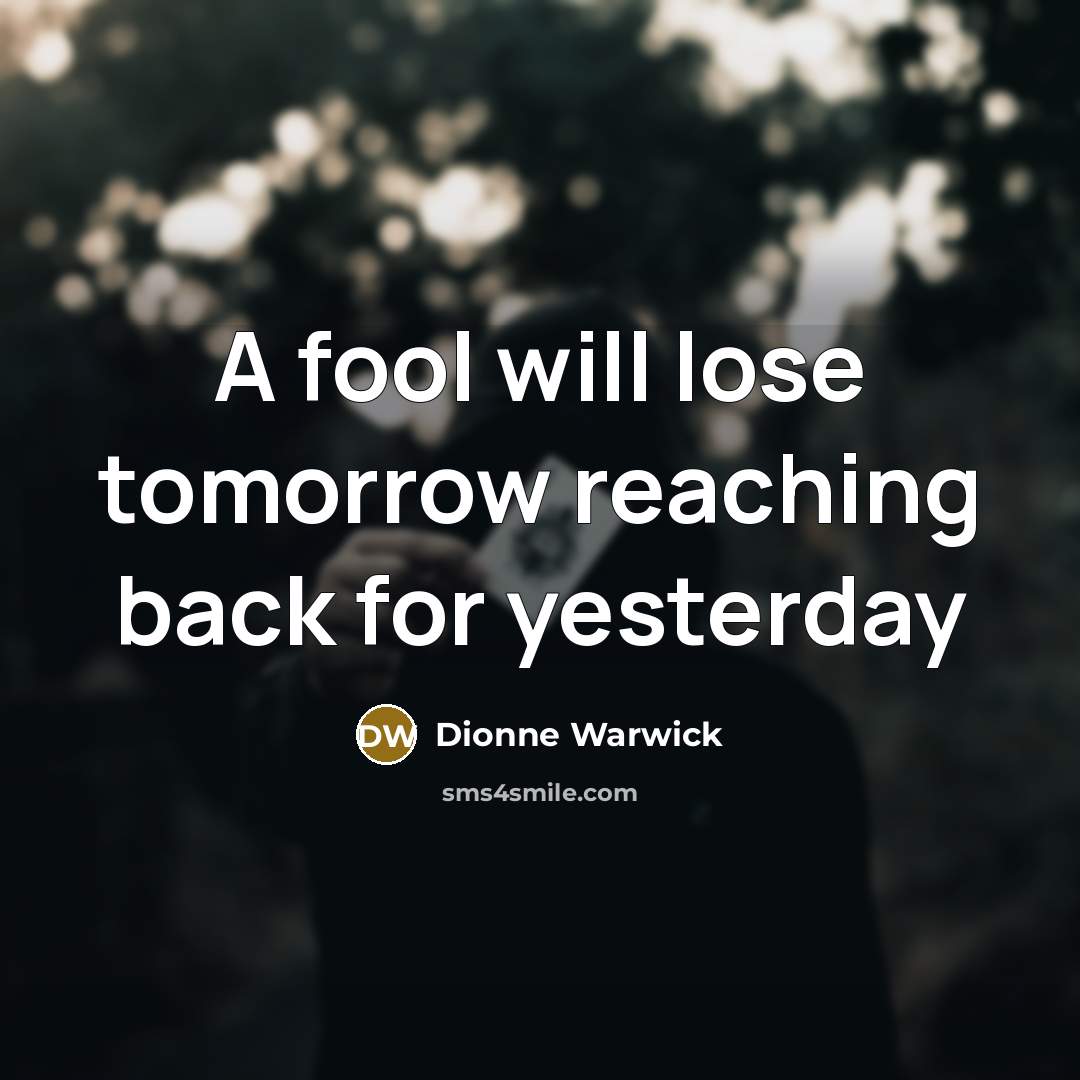 “A fool will lose tomorrow reaching back for yesterday” quote by Dionne Warwick