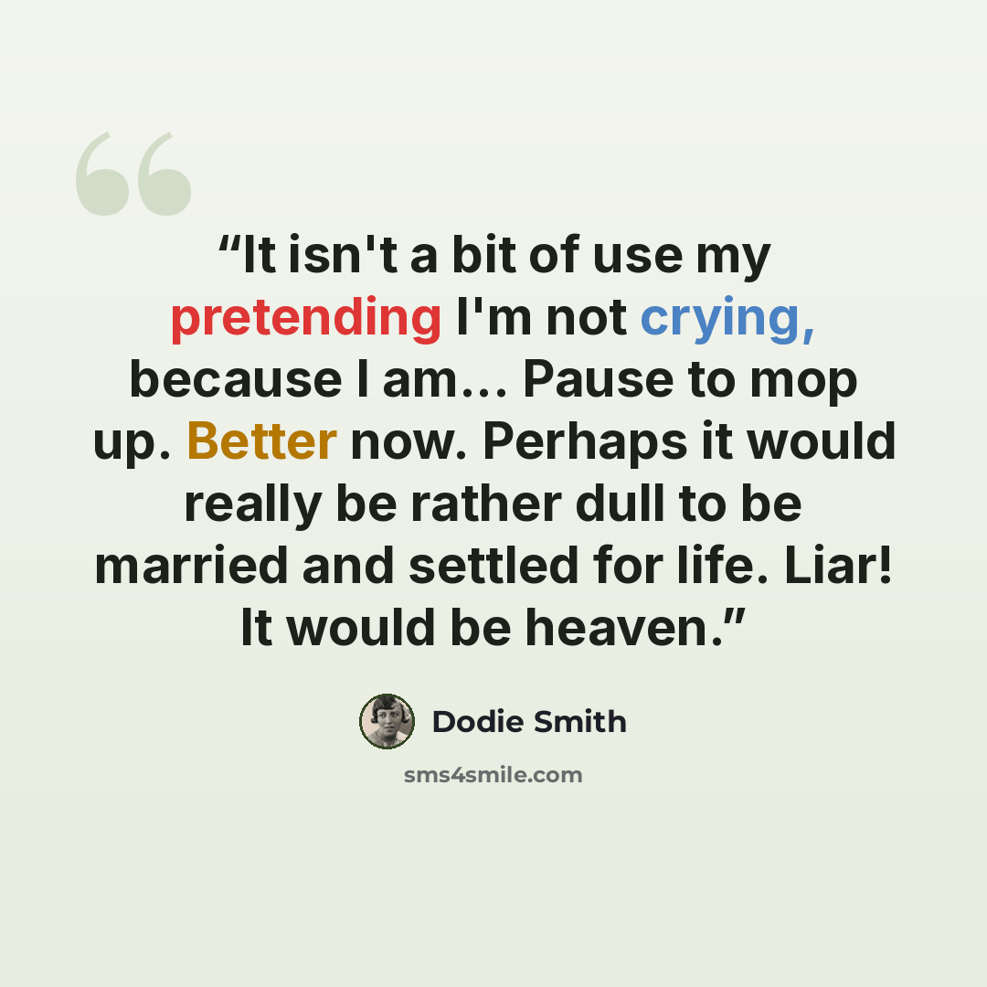 “It isn't a bit of use my pretending I'm not crying, because I am... Pause to mop up. Better now. Perhaps it would really be rather dull to be married and settled for life. Liar! It would be heaven.” quote by Dodie Smith