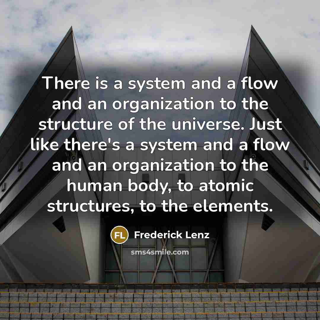 “There is a system and a flow and an organization to the structure of the universe. Just like there's a system and a flow and an organization to the human body, to atomic structures, to the elements.” quote by Frederick Lenz