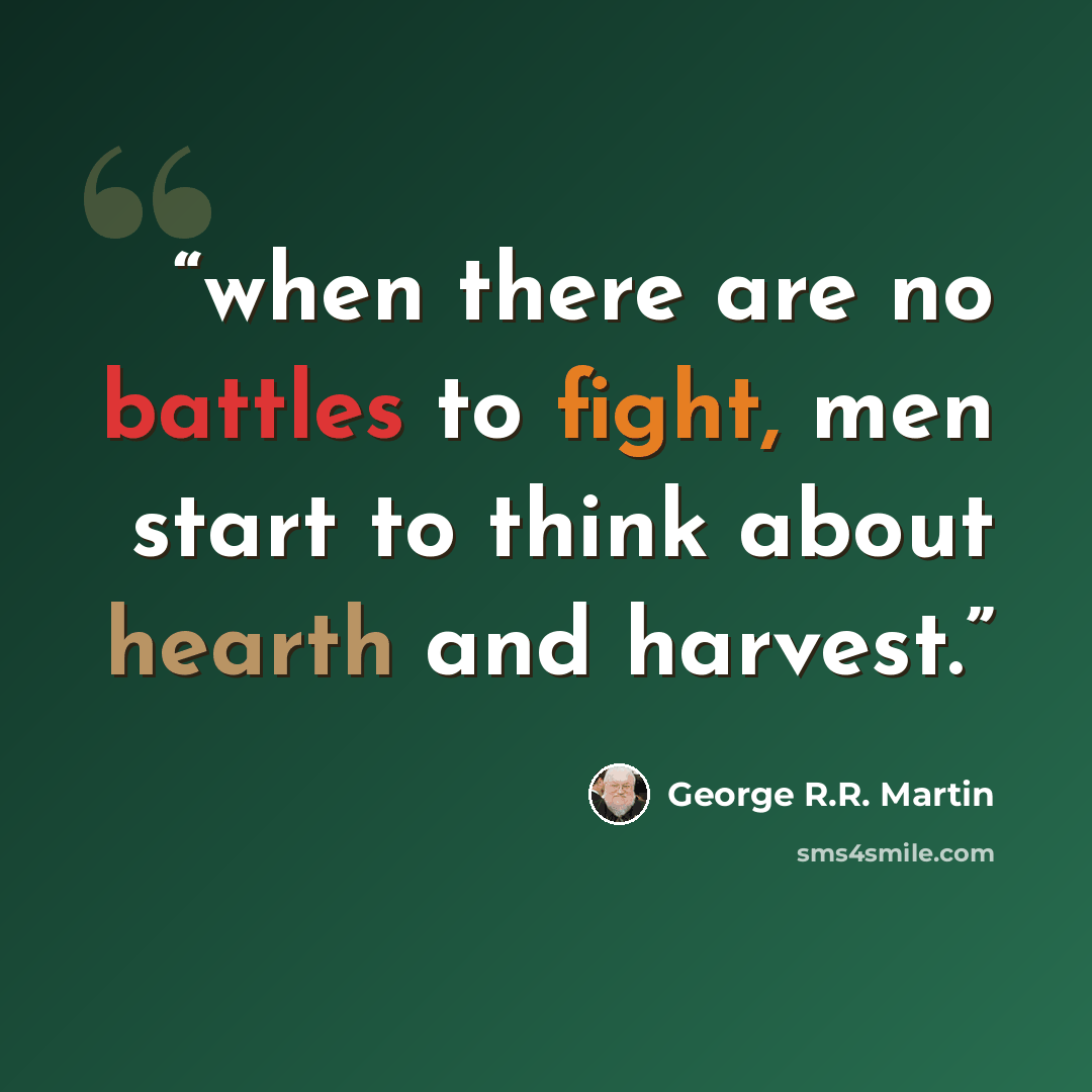 “when there are no battles to fight, men start to think about hearth and harvest.” quote by George R.R. Martin