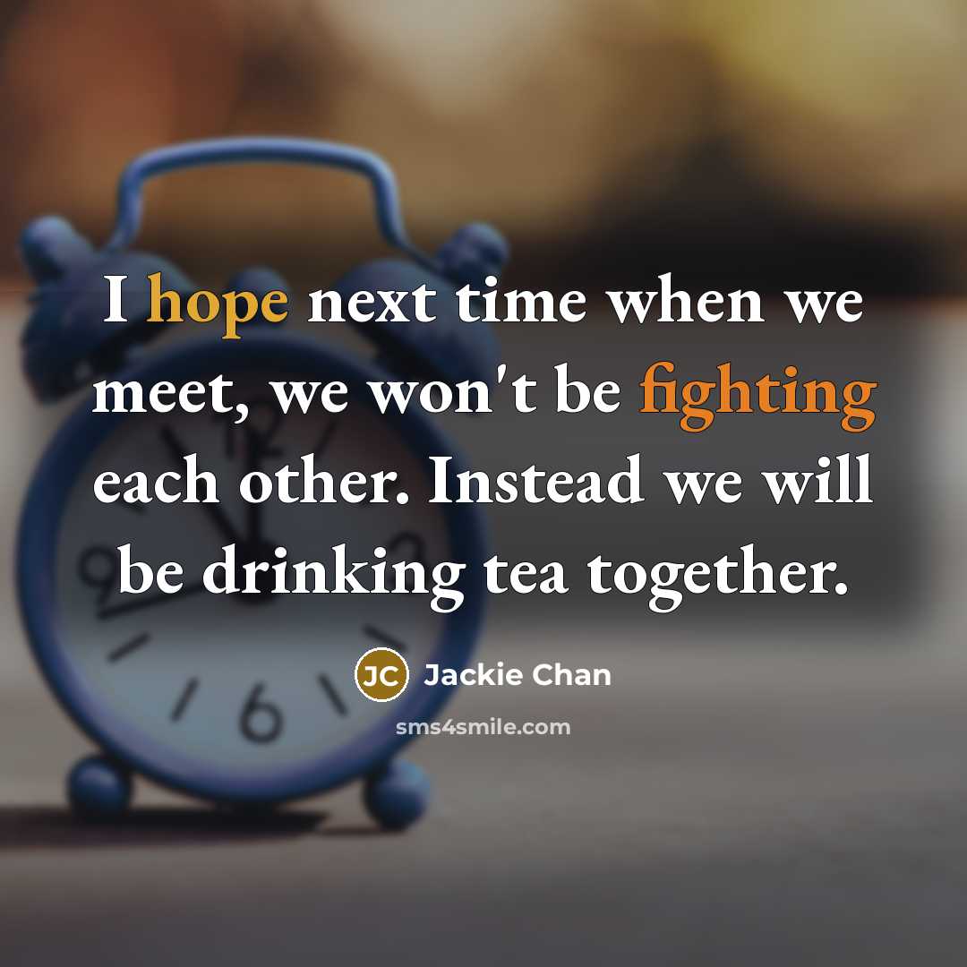 “I hope next time when we meet, we won't be fighting each other. Instead we will be drinking tea together.” quote by Jackie Chan