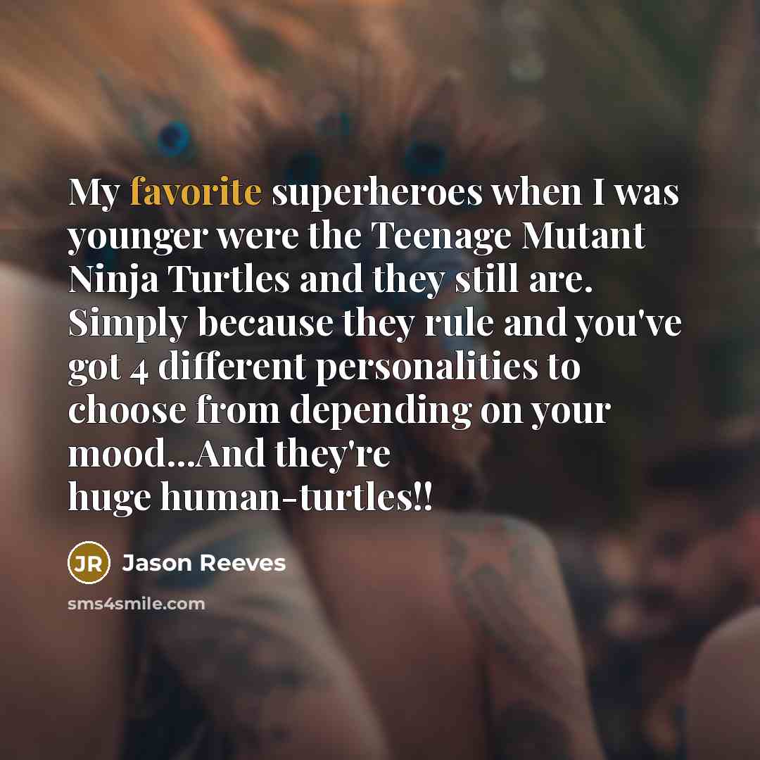 “My favorite superheroes when I was younger were the Teenage Mutant Ninja Turtles and they still are. Simply because they rule and you've got 4 different personalities to choose from depending on your mood...And they're huge human-turtles!!” quote by Jason Reeves