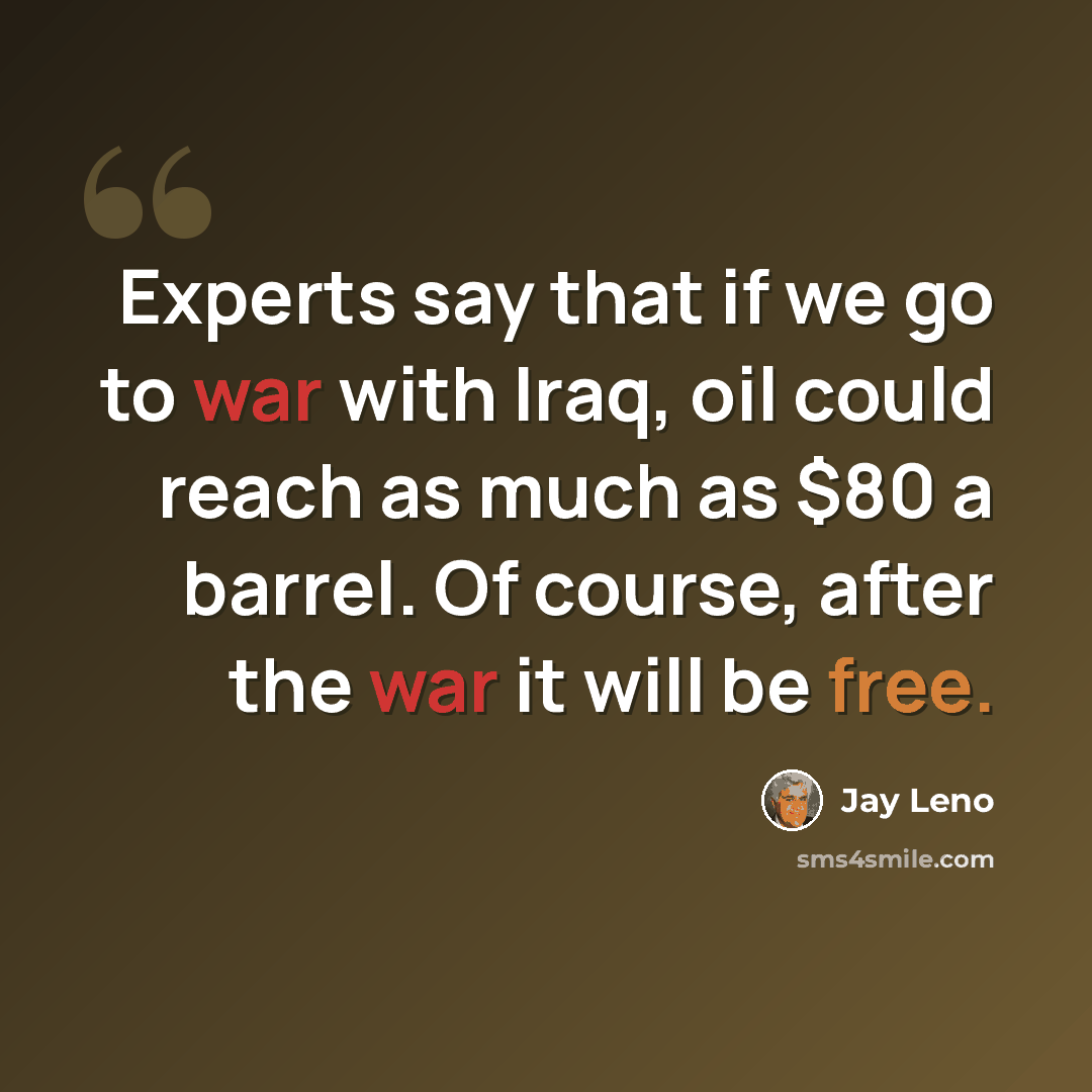 “Experts say that if we go to war with Iraq, oil could reach as much as $80 a barrel. Of course, after the war it will be free.” quote by Jay Leno