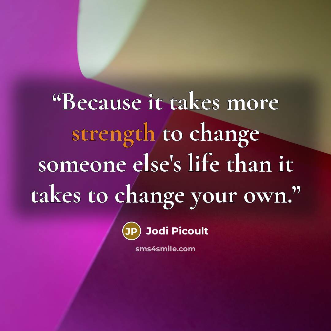 “Because it takes more strength to change someone else's life than it takes to change your own.” quote by Jodi Picoult