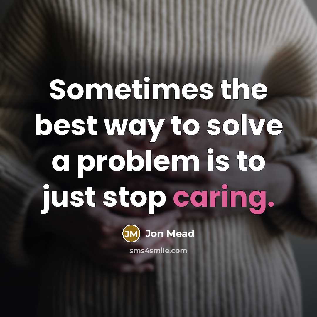 “Sometimes the best way to solve a problem is to just stop caring.” quote by Jon Mead