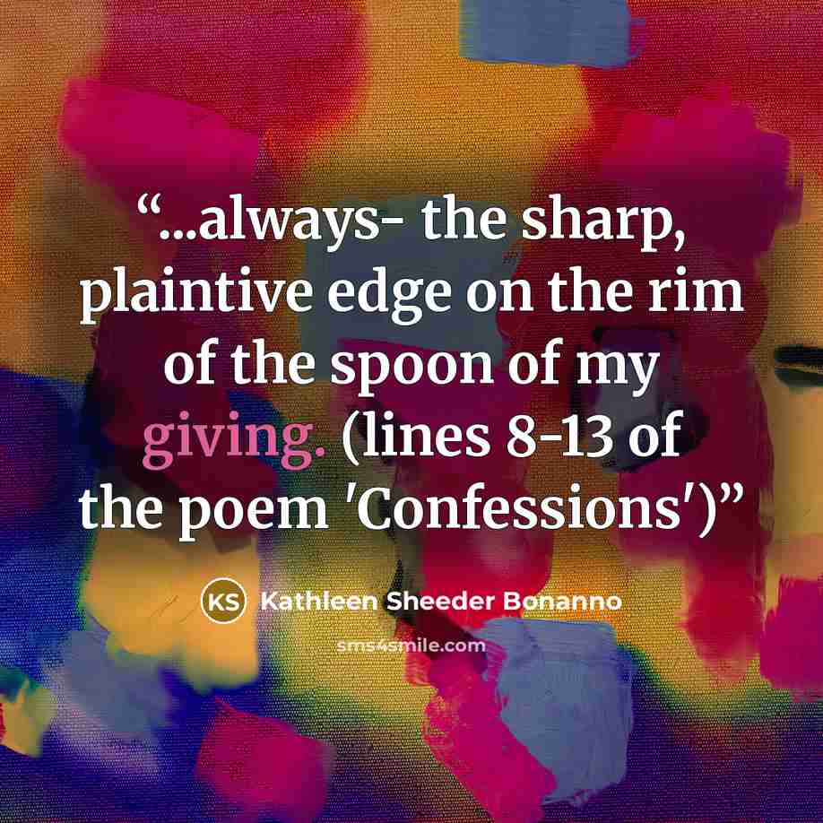 “...always- the sharp, plaintive edge on the rim of the spoon of my giving. (lines 8-13 of the poem 'Confessions')” quote by Kathleen Sheeder Bonanno