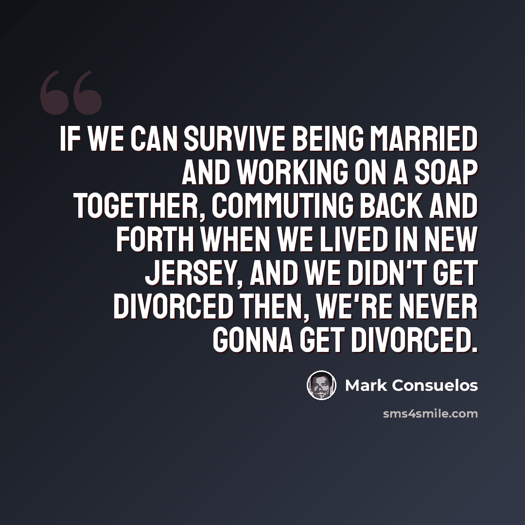 “If we can survive being married and working on a soap together, commuting back and forth when we lived in New Jersey, and we didn't get divorced then, we're never gonna get divorced.” quote by Mark Consuelos
