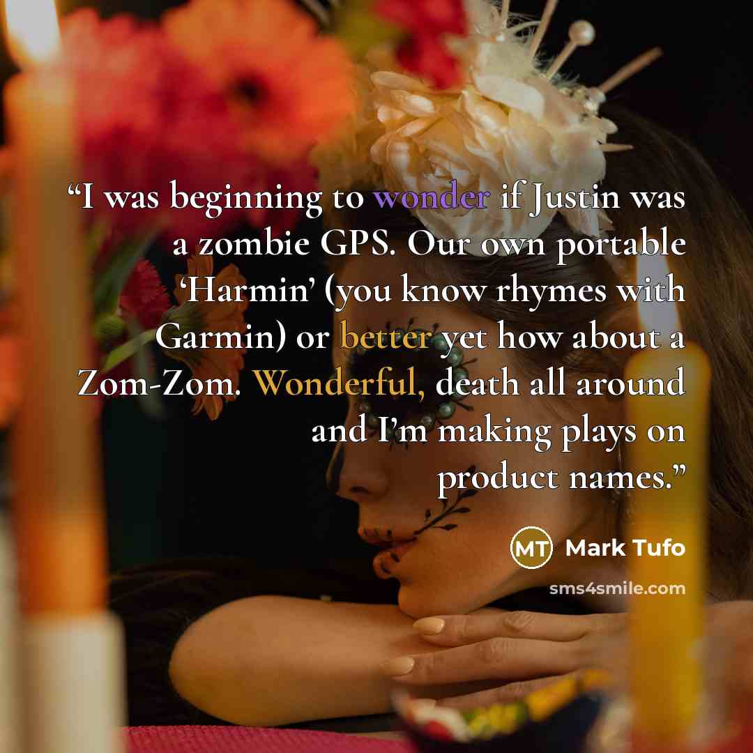 “I was beginning to wonder if Justin was a zombie GPS. Our own portable ‘Harmin’ (you know rhymes with Garmin) or better yet how about a Zom-Zom. Wonderful, death all around and I’m making plays on product names.” quote by Mark Tufo