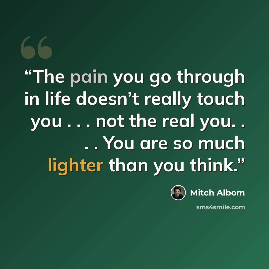 “The pain you go through in life doesn’t really touch you . . . not the real you. . . . You are so much lighter than you think.” quote by Mitch Albom