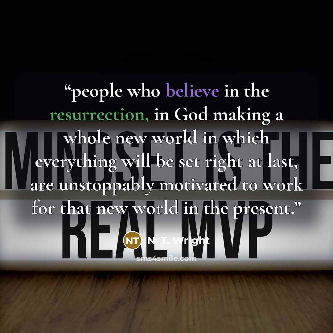 “people who believe in the resurrection, in God making a whole new world in which everything will be set right at last, are unstoppably motivated to work for that new world in the present.” quote by N. T. Wright