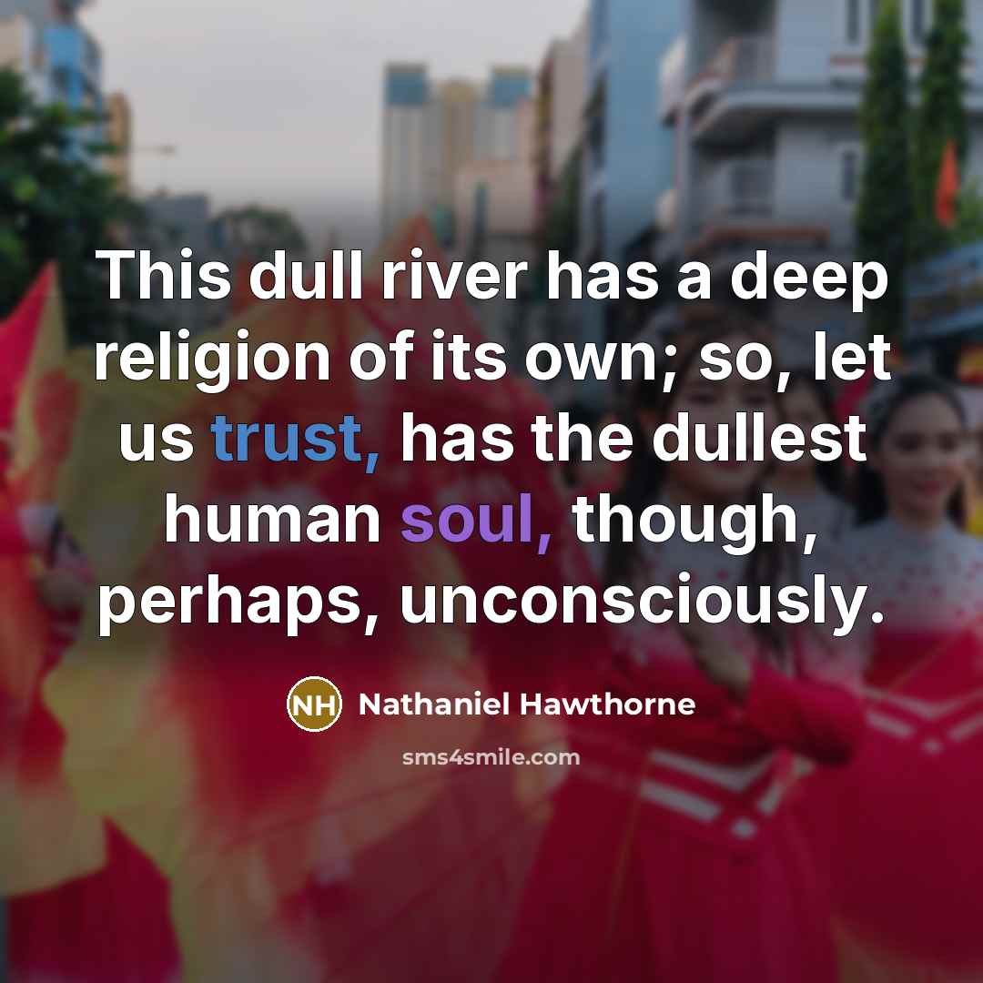 “This dull river has a deep religion of its own; so, let us trust, has the dullest human soul, though, perhaps, unconsciously.” quote by Nathaniel Hawthorne