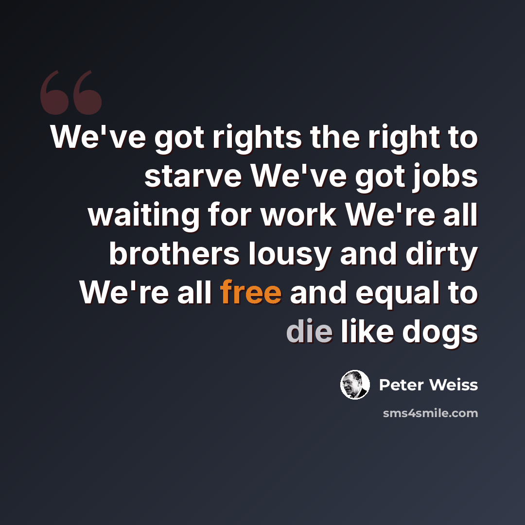 “We've got rights the right to starve We've got jobs waiting for work We're all brothers lousy and dirty We're all free and equal to die like dogs” quote by Peter Weiss